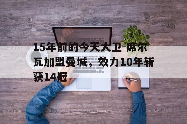 15年前的今天大卫-席尔瓦加盟曼城，效力10年斩获14冠的简单介绍